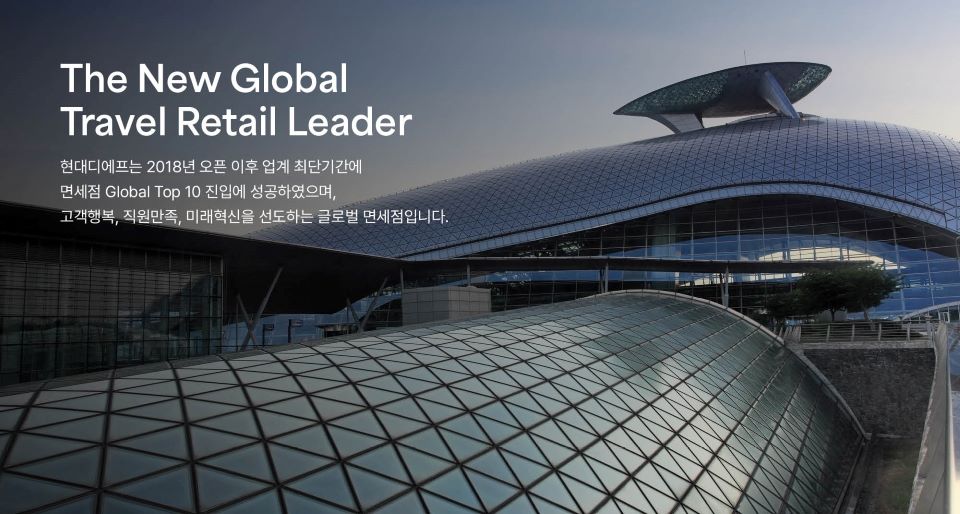 The New Global Travel Retail Leader - 현대디에프는 2018년 오픈 이후 업계 최단기간에 면세점 Global Top 10 진입에 성공하였으며, 고객행복,직원만족,미래혁신을 선도하는 글로벌 면세점입니다.