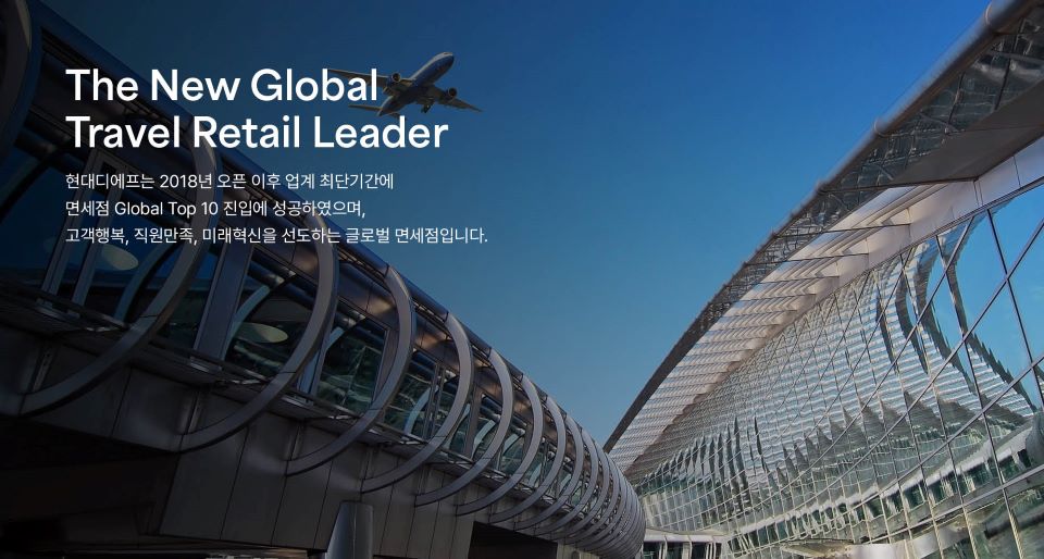 The New Global Travel Retail Leader - 현대디에프는 2018년 오픈 이후 업계 최단기간에 면세점 Global Top 10 진입에 성공하였으며, 고객행복,직원만족,미래혁신을 선도하는 글로벌 면세점입니다.